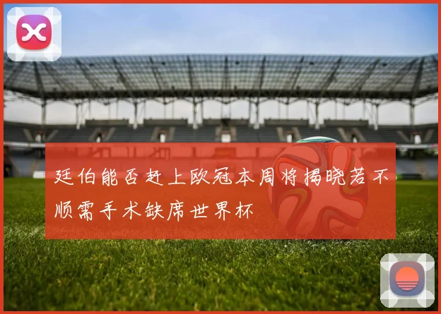 廷伯能否赶上欧冠本周将揭晓若不顺需手术缺席世界杯