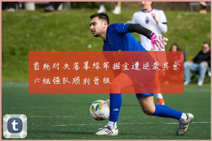 首轮对决落幕绿军掘金遭逆袭其余六组强队顺利晋级
