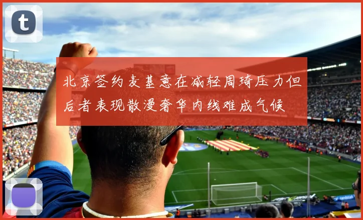 北京签约麦基意在减轻周琦压力但后者表现散漫奢华内线难成气候