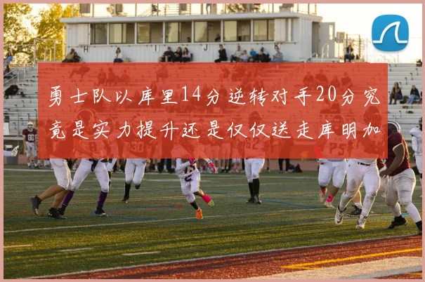 勇士队以库里14分逆转对手20分究竟是实力提升还是仅仅送走库明加的结果