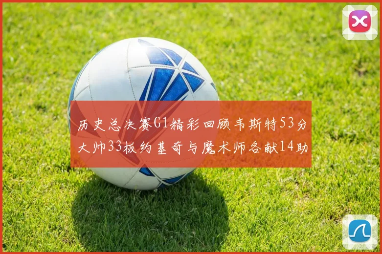 历史总决赛G1精彩回顾韦斯特53分大帅33板约基奇与魔术师各献14助攻