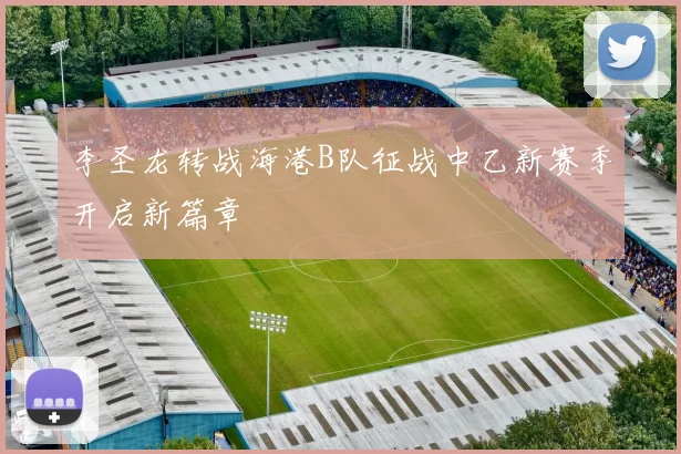 李圣龙转战海港B队征战中乙新赛季开启新篇章