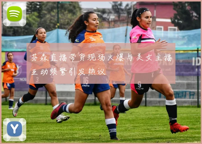 芬森直播带货现场火爆与美女主播互动频繁引发热议