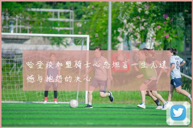 哈登谈加盟骑士心态坦言一生无遗憾与抱怨的决心