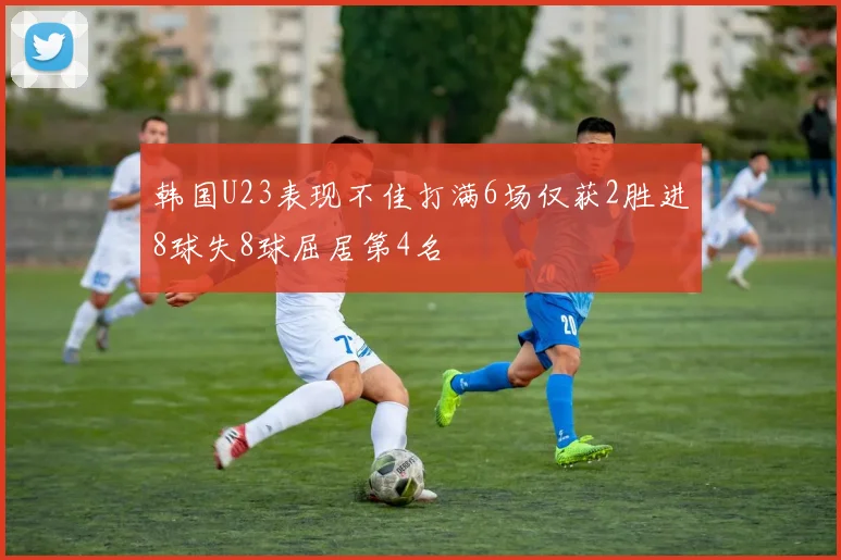 韩国U23表现不佳打满6场仅获2胜进8球失8球屈居第4名
