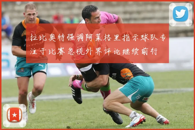 拉比奥特强调阿莱格里指示球队专注于比赛忽视外界评论继续前行