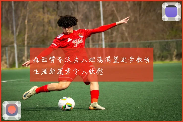 森西赞齐沃为人坦荡渴望进步教练生涯新篇章令人欣慰
