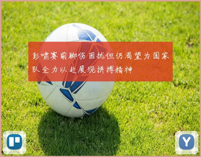 彭啸赛前脚伤困扰但仍渴望为国家队全力以赴展现拼搏精神