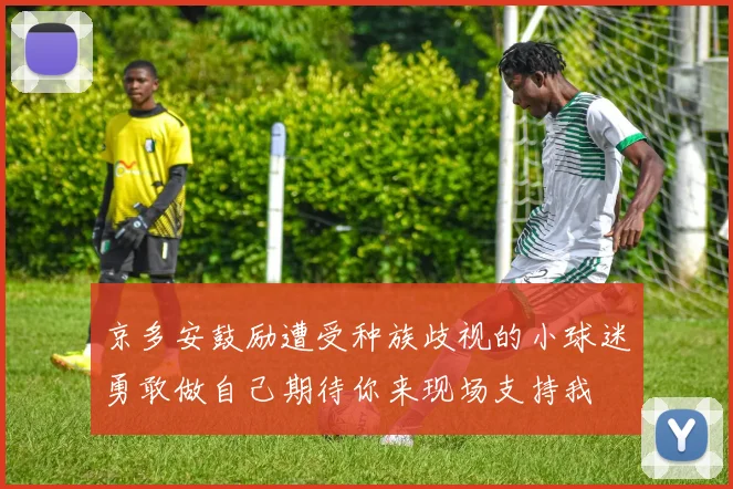 京多安鼓励遭受种族歧视的小球迷勇敢做自己期待你来现场支持我